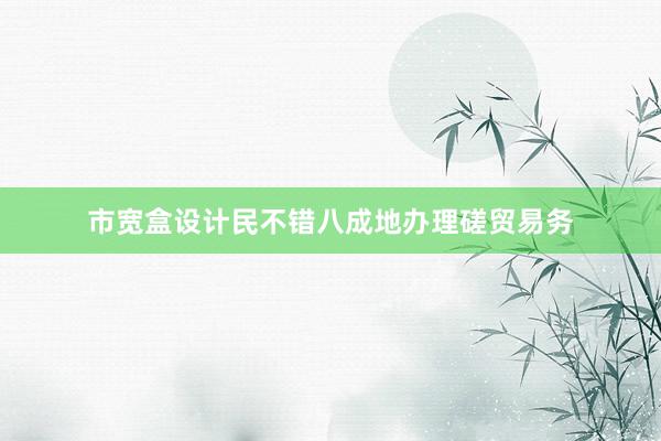 市宽盒设计民不错八成地办理磋贸易务